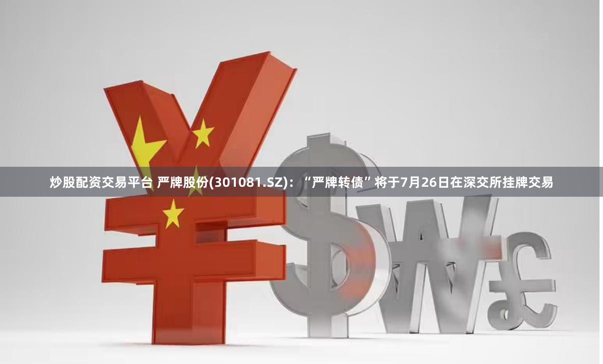 炒股配资交易平台 严牌股份(301081.SZ)：“严牌转债”将于7月26日在深交所挂牌交易