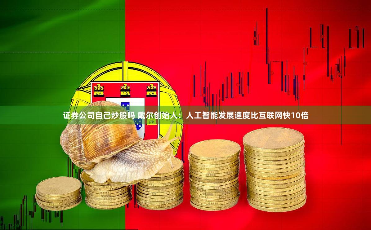 证券公司自己炒股吗 戴尔创始人：人工智能发展速度比互联网快10倍