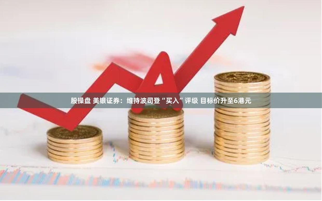 股操盘 美银证券：维持波司登“买入”评级 目标价升至6港元
