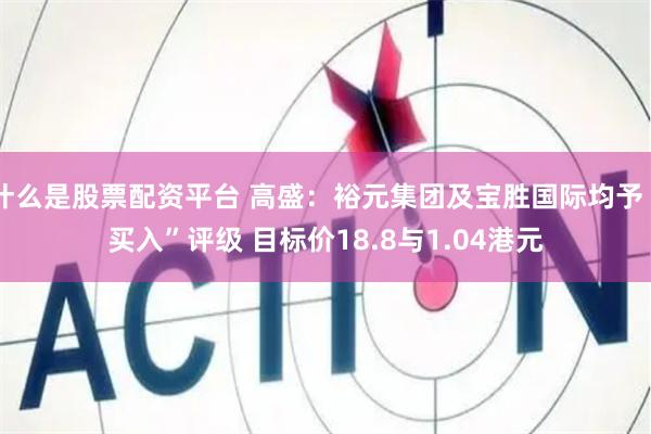 什么是股票配资平台 高盛：裕元集团及宝胜国际均予“买入”评级 目标价18.8与1.04港元