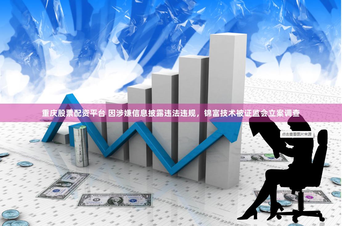重庆股票配资平台 因涉嫌信息披露违法违规，锦富技术被证监会立案调查