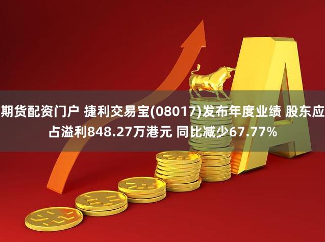 期货配资门户 捷利交易宝(08017)发布年度业绩 股东应占溢利848.27万港元 同比减少67.77%