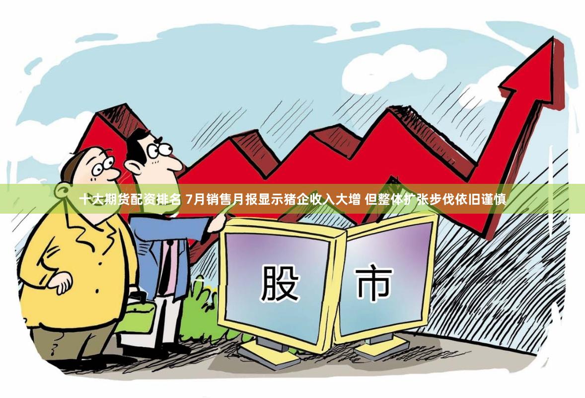十大期货配资排名 7月销售月报显示猪企收入大增 但整体扩张步伐依旧谨慎