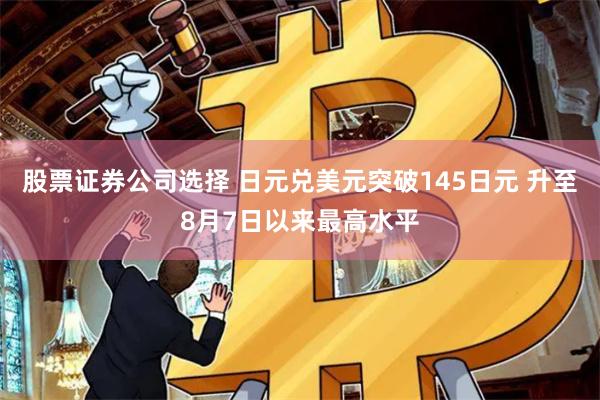 股票证券公司选择 日元兑美元突破145日元 升至8月7日以来最高水平