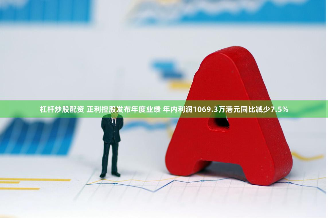 杠杆炒股配资 正利控股发布年度业绩 年内利润1069.3万港元同比减少7.5%