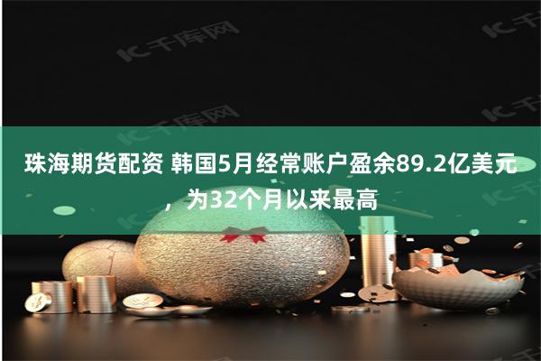 珠海期货配资 韩国5月经常账户盈余89.2亿美元，为32个月以来最高