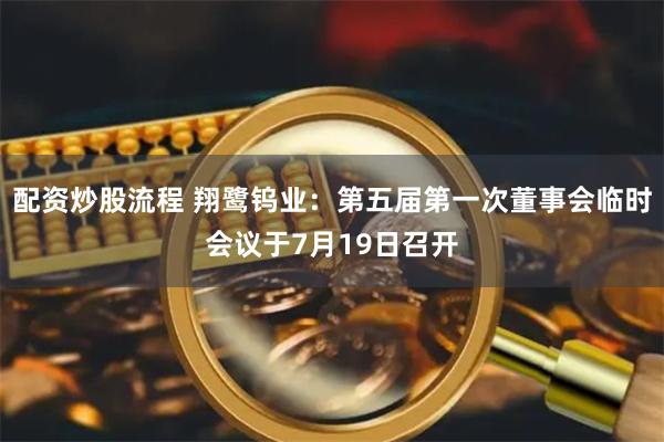 配资炒股流程 翔鹭钨业：第五届第一次董事会临时会议于7月19日召开