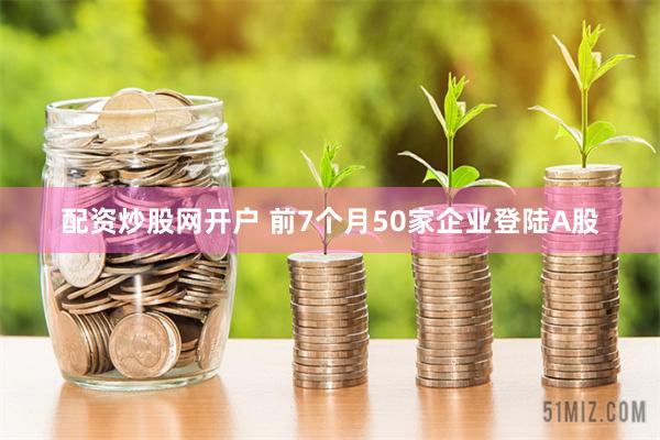 配资炒股网开户 前7个月50家企业登陆A股