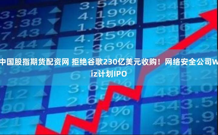 中国股指期货配资网 拒绝谷歌230亿美元收购！网络安全公司Wiz计划IPO