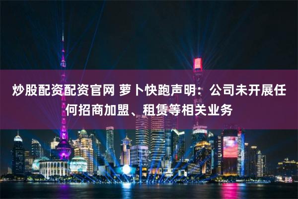 炒股配资配资官网 萝卜快跑声明：公司未开展任何招商加盟、租赁等相关业务