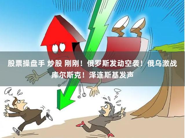 股票操盘手 炒股 刚刚！俄罗斯发动空袭！俄乌激战库尔斯克！泽连斯基发声