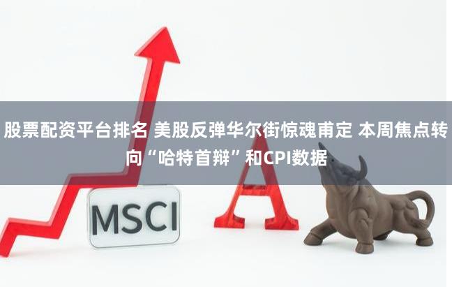股票配资平台排名 美股反弹华尔街惊魂甫定 本周焦点转向“哈特首辩”和CPI数据
