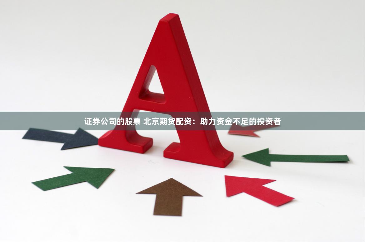 证券公司的股票 北京期货配资：助力资金不足的投资者