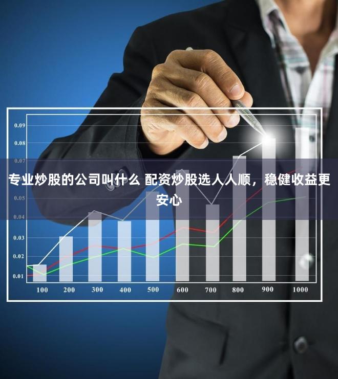 专业炒股的公司叫什么 配资炒股选人人顺，稳健收益更安心