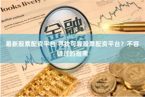 最新股票配资平台 寻找可靠股票配资平台？不容错过的指南