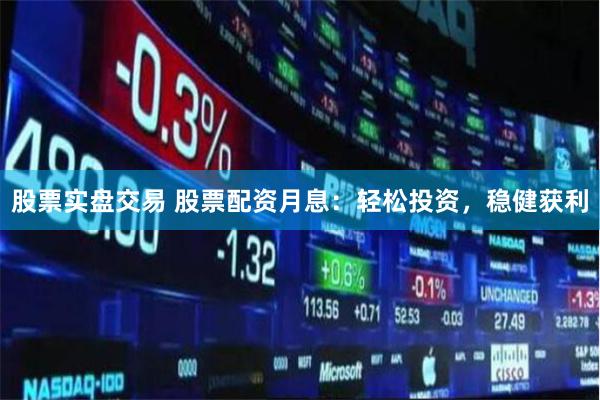 股票实盘交易 股票配资月息：轻松投资，稳健获利