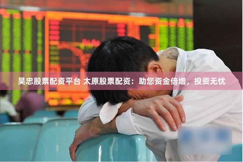 吴忠股票配资平台 太原股票配资：助您资金倍增，投资无忧
