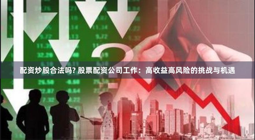配资炒股合法吗? 股票配资公司工作：高收益高风险的挑战与机遇