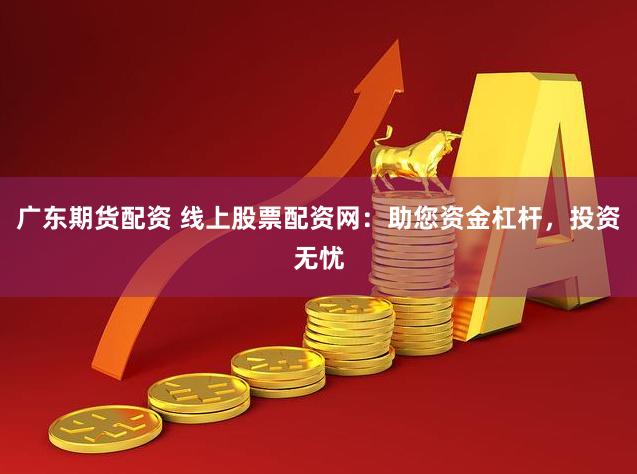 广东期货配资 线上股票配资网：助您资金杠杆，投资无忧