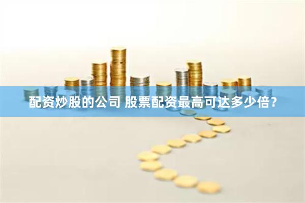 配资炒股的公司 股票配资最高可达多少倍？