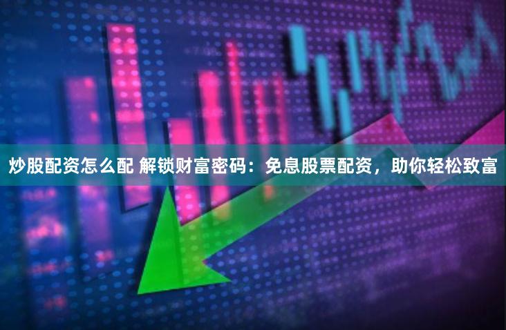 炒股配资怎么配 解锁财富密码：免息股票配资，助你轻松致富