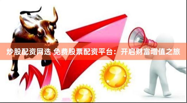 炒股配资网选 免费股票配资平台：开启财富增值之旅