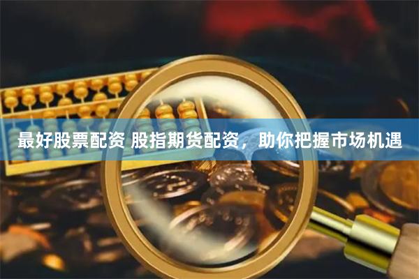 最好股票配资 股指期货配资，助你把握市场机遇