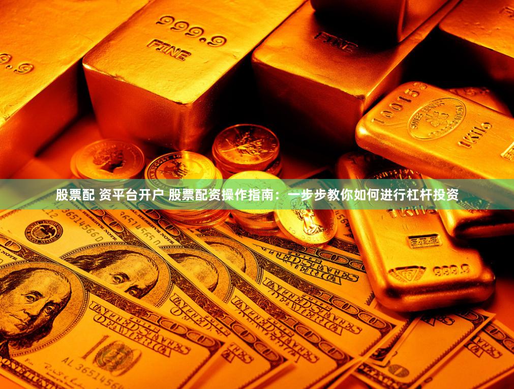 股票配 资平台开户 股票配资操作指南：一步步教你如何进行杠杆投资