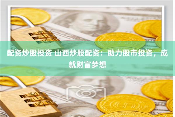 配资炒股投资 山西炒股配资：助力股市投资，成就财富梦想