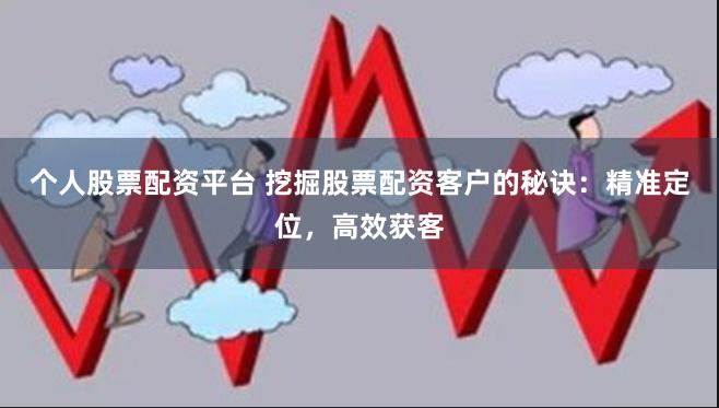 个人股票配资平台 挖掘股票配资客户的秘诀：精准定位，高效获客