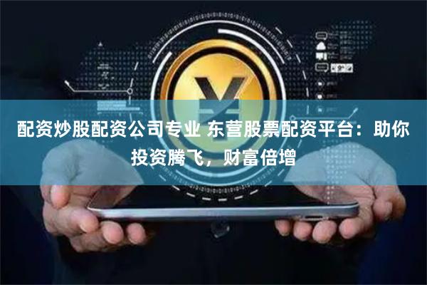 配资炒股配资公司专业 东营股票配资平台：助你投资腾飞，财富倍增