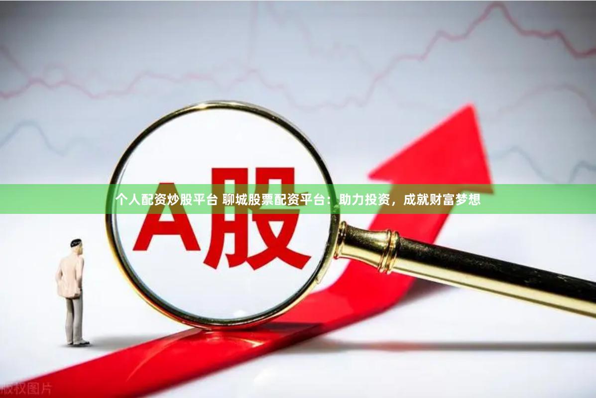 个人配资炒股平台 聊城股票配资平台：助力投资，成就财富梦想