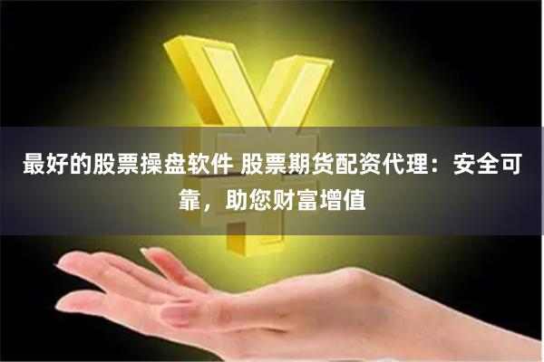 最好的股票操盘软件 股票期货配资代理：安全可靠，助您财富增值