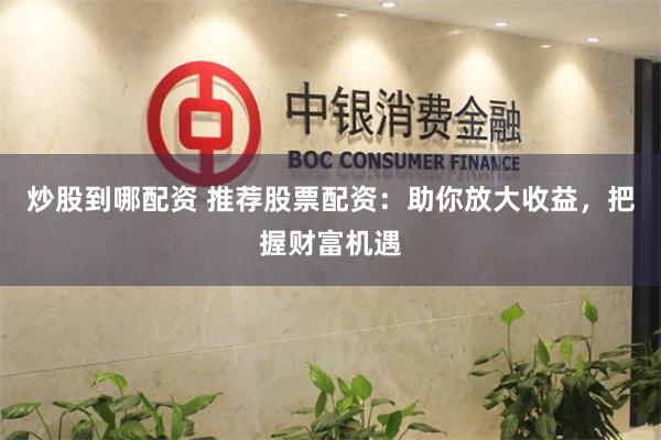 炒股到哪配资 推荐股票配资：助你放大收益，把握财富机遇