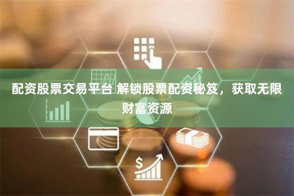 配资股票交易平台 解锁股票配资秘笈，获取无限财富资源