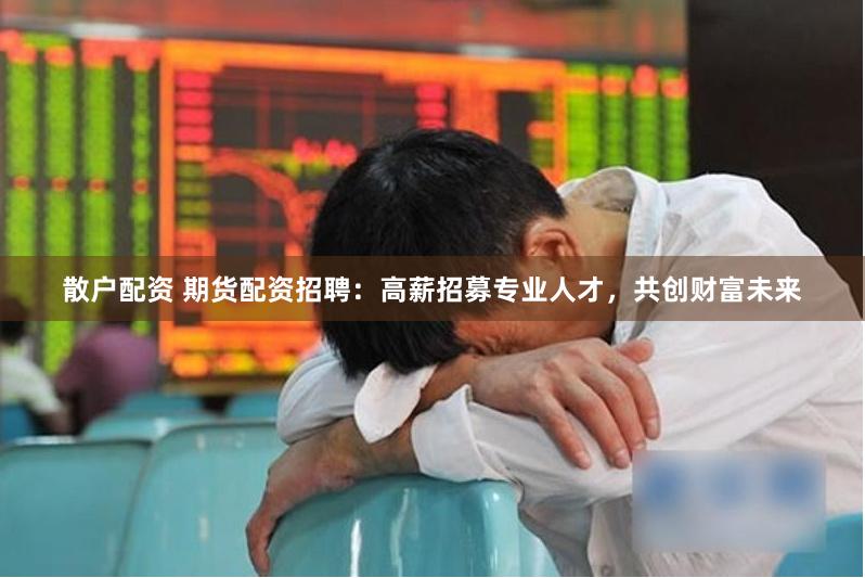 散户配资 期货配资招聘：高薪招募专业人才，共创财富未来