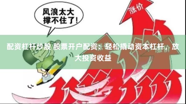 配资杠杆炒股 股票开户配资：轻松撬动资本杠杆，放大投资收益