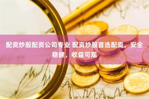 配资炒股配资公司专业 配资炒股首选配资，安全稳健，收益可观