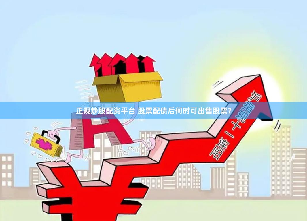 正规炒股配资平台 股票配债后何时可出售股票？