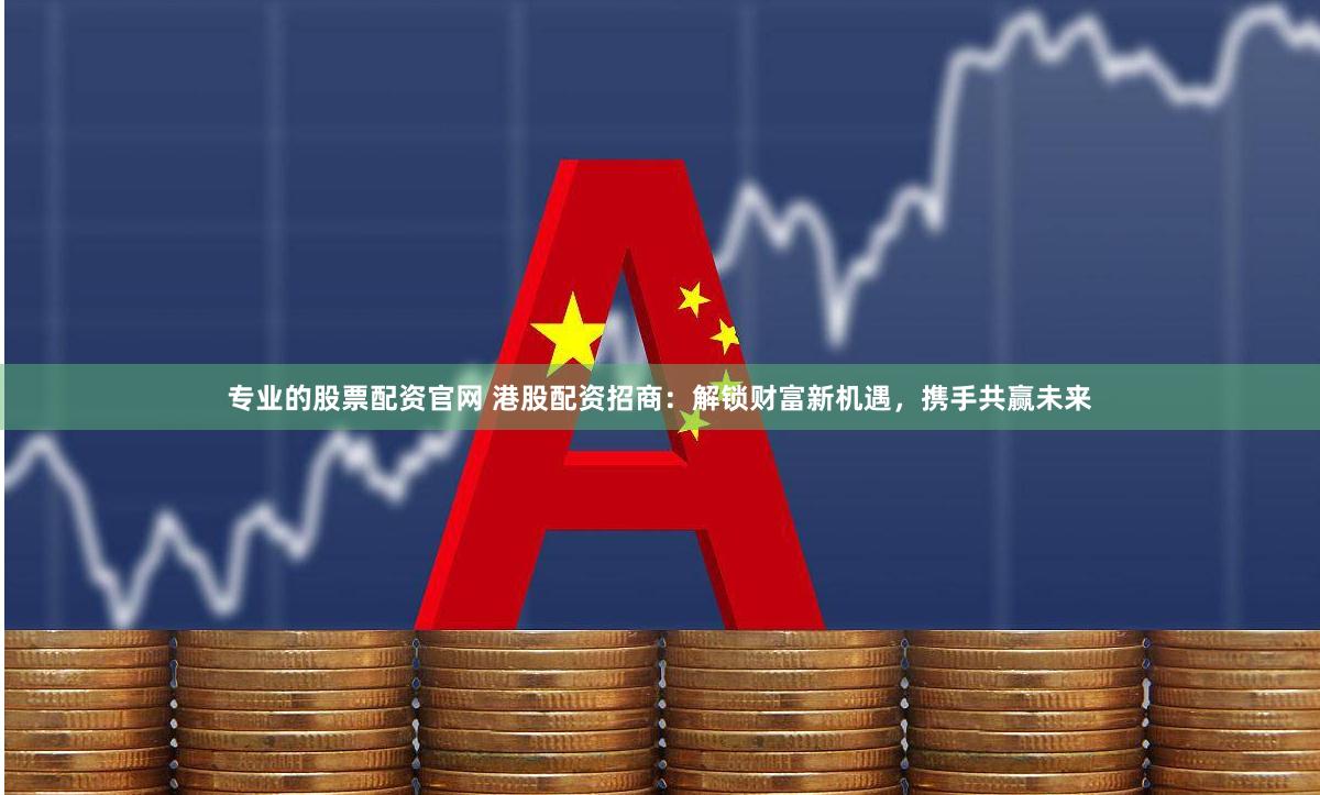 专业的股票配资官网 港股配资招商：解锁财富新机遇，携手共赢未来