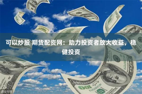 可以炒股 期货配资网：助力投资者放大收益，稳健投资