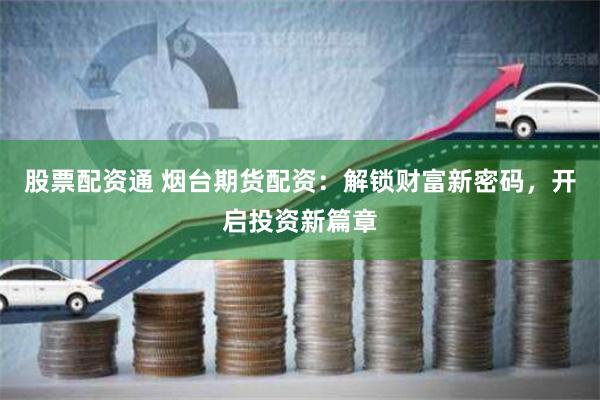 股票配资通 烟台期货配资：解锁财富新密码，开启投资新篇章