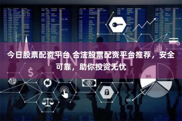 今日股票配资平台 合法股票配资平台推荐，安全可靠，助你投资无忧