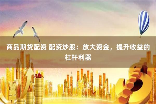 商品期货配资 配资炒股：放大资金，提升收益的杠杆利器