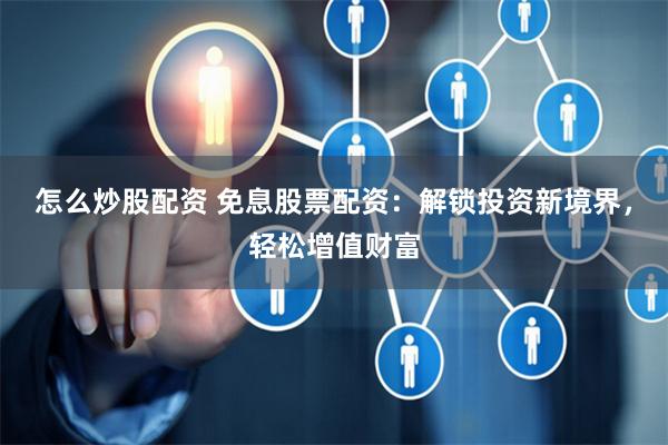 怎么炒股配资 免息股票配资：解锁投资新境界，轻松增值财富