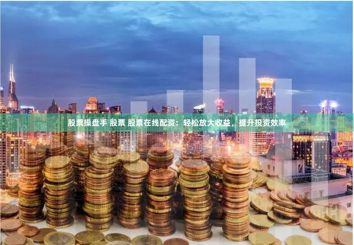 股票操盘手 股票 股票在线配资：轻松放大收益，提升投资效率