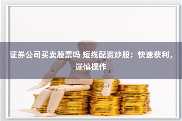 证券公司买卖股票吗 短线配资炒股：快速获利，谨慎操作