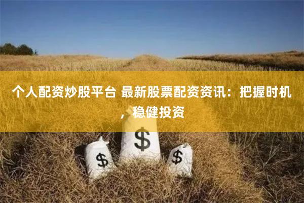 个人配资炒股平台 最新股票配资资讯：把握时机，稳健投资