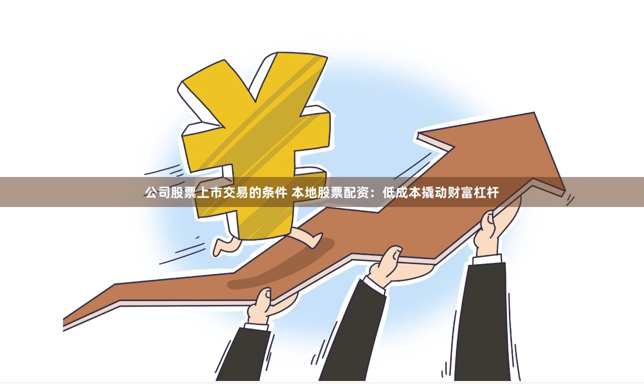 公司股票上市交易的条件 本地股票配资：低成本撬动财富杠杆