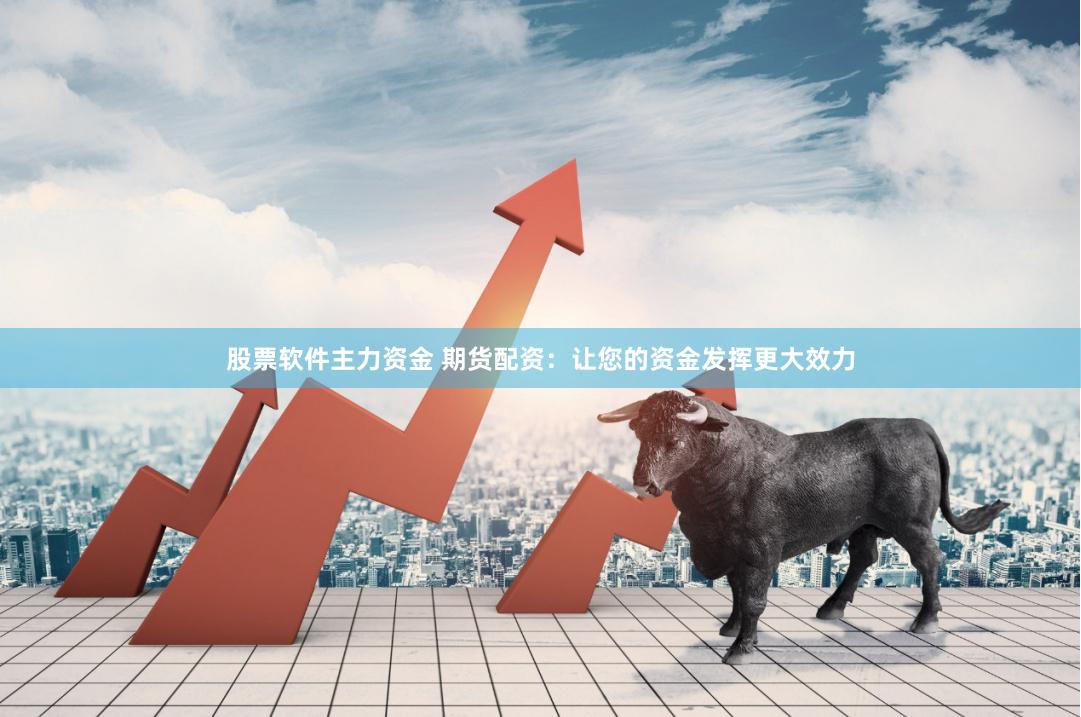 股票软件主力资金 期货配资：让您的资金发挥更大效力